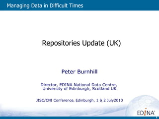   Repositories Update (UK) Peter Burnhill Director, EDINA National Data Centre,  University of Edinburgh, Scotland UK JISC/CNI Conference ,  Edinburgh, 1 & 2 July2010 Managing Data in Difficult Times   
