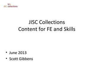 JISC Collections
Content for FE and Skills
• June 2013
• Scott Gibbens
 