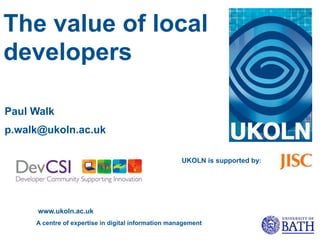 The value of local
developers

Paul Walk
p.walk@ukoln.ac.uk

                                                     UKOLN is supported by:




      www.ukoln.ac.uk
     A centre of expertise in digital information management
 