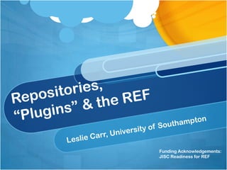 Repositories,“Plugins” & the REF Leslie Carr, University of Southampton Funding Acknowledgements: JISC Readiness for REF 