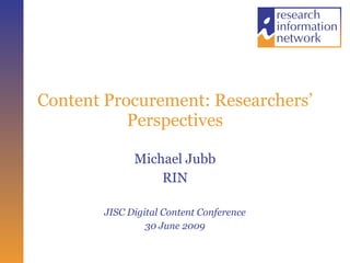 Content Procurement: Researchers’ Perspectives Michael Jubb RIN JISC Digital Content Conference 30 June 2009 