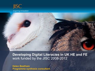Developing Digital Literacies in UK HE and FE
work funded by the JISC 2008-2012
Helen Beetham
Programme synthesis consultant

 