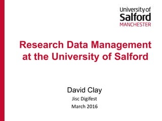 David Clay
Jisc Digifest
March 2016
Research Data Management
at the University of Salford
 