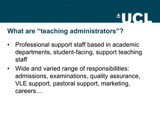 What are “teaching administrators”?

• Professional support staff based in academic
  departments, student-facing, support...