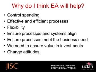 Why do I think EA will help?
•   Control spending
•   Effective and efficient processes
•   Flexibility
•   Ensure processes and systems align
•   Ensure processes meet the business need
•   We need to ensure value in investments
•   Change attitudes


                         INNOVATIVE THINKING
                         FOR THE REAL WORLD
 
