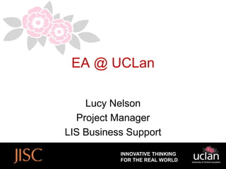 EA @ UCLan

    Lucy Nelson
  Project Manager
LIS Business Support

           INNOVATIVE THINKING
           FOR THE REAL WORLD
 