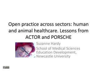 Open practice across sectors: human
and animal healthcare. Lessons from
       ACTOR and PORSCHE
            Suzanne Hardy
            School of Medical Sciences
            Education Development,
            Newcastle University
 