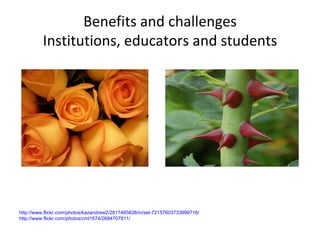 Benefits and challenges Institutions, educators and students http://www.flickr.com/photos/kazandrew2/2817465838/in/set-72157603733999716/ http://www.flickr.com/photos/cml1674/2684707811/ 