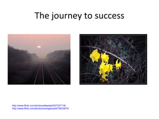 T he journey to success http://www.flickr.com/photos/ellasdad/437337116/ http://www.flickr.com/photos/orangeacid/419423674/ 