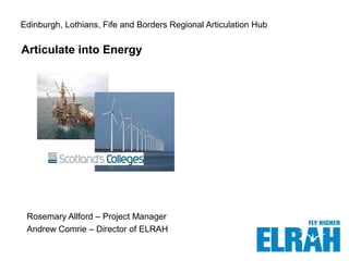 Edinburgh, Lothians, Fife and Borders Regional Articulation Hub
Rosemary Allford – Project Manager
Andrew Comrie – Director of ELRAH
Insert image here
Articulate into Energy
 