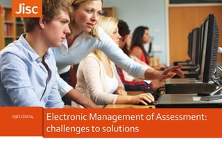 19/11/2014 Electronic Management ofAssessment:
moving on
Electronic Management ofAssessment:
challenges to solutions
09/12/2014
 