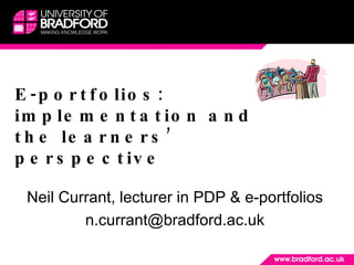 E-portfolios: implementation and the learners’ perspective Neil Currant, lecturer in PDP & e-portfolios [email_address] 