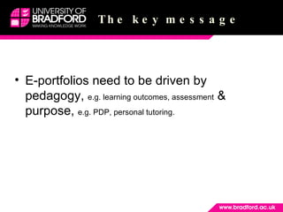 The key message <ul><li>E-portfolios need to be driven by pedagogy,  e.g. learning outcomes, assessment  & purpose,  e.g. ...