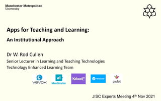 An Institutional Approach
Dr W. Rod Cullen
Senior Lecturer in Learning and Teaching Technologies
Technology Enhanced Learning Team
Apps for Teaching and Learning:
JISC Experts Meeting 4th Nov 2021
 
