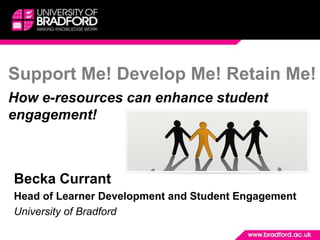 Support Me! Develop Me! Retain Me!How e-resources can enhance student engagement! Becka Currant  Head of Learner Development and Student Engagement University of Bradford  