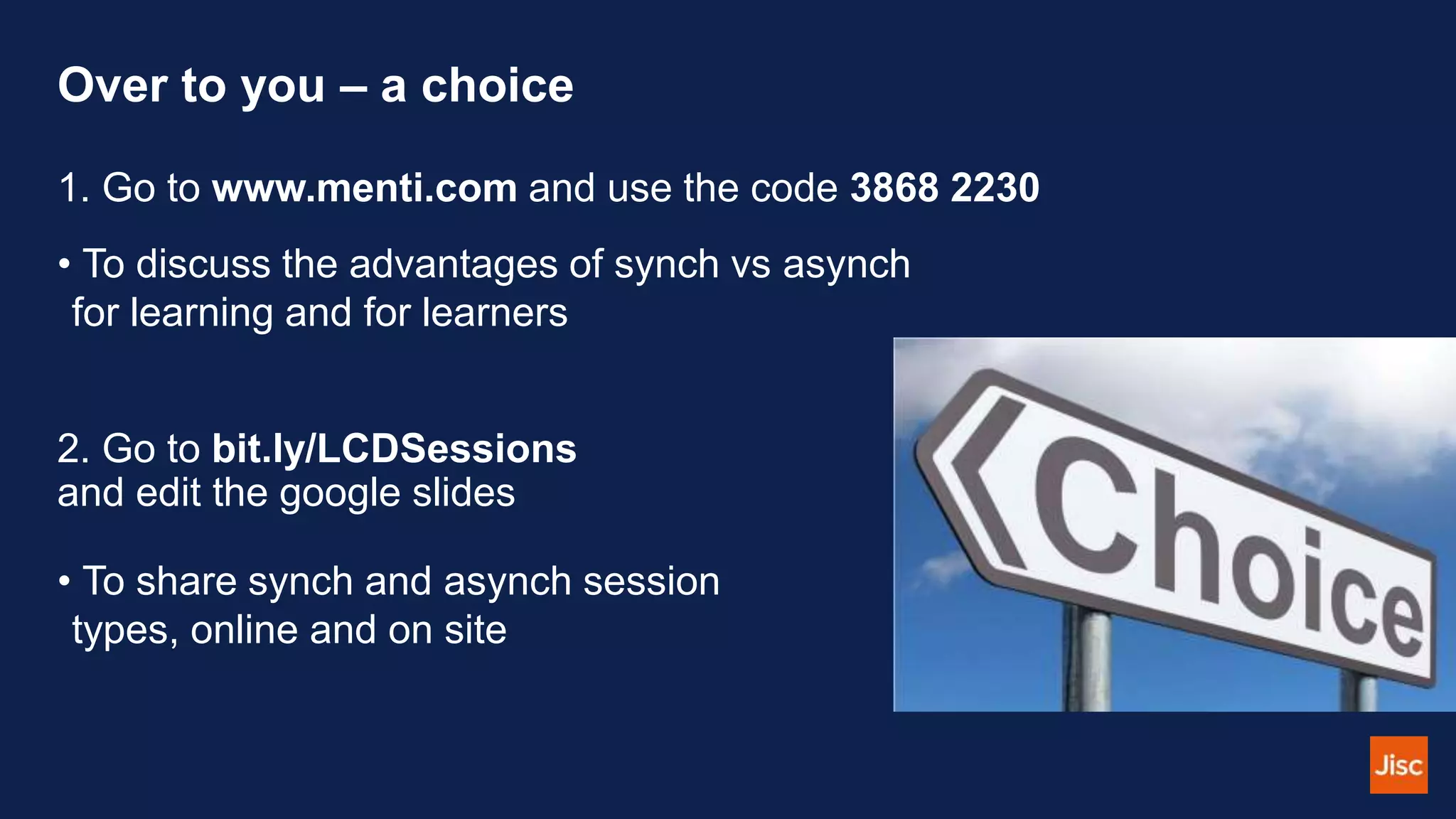 Over to you – a choice
1. Go to www.menti.com and use the code 3868 2230
• To discuss the advantages of synch vs asynch
for learning and for learners
2. Go to bit.ly/LCDSessions
and edit the google slides
• To share synch and asynch session
types, online and on site
 