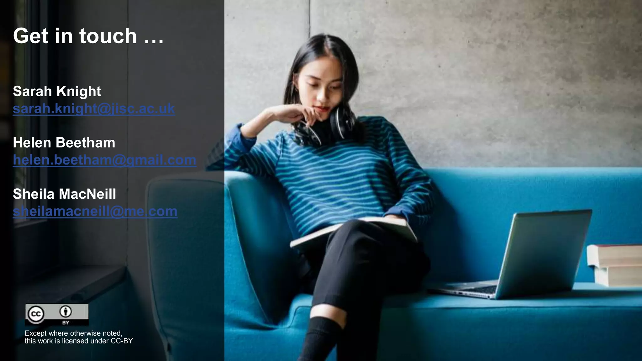 Get in touch …
Sarah Knight
sarah.knight@jisc.ac.uk
Helen Beetham
helen.beetham@gmail.com
Sheila MacNeill
sheilamacneill@me.com
Except where otherwise noted,
this work is licensed under CC-BY
 