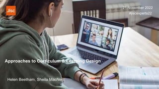 Approaches to Curriculum & Learning Design
Helen Beetham, Sheila MacNeill
21 November 2022
#jiscexperts22
 