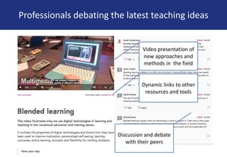 Professionals debating the latest teaching ideas
Video presentation of
new approaches and
methods in the field
Dynamic links to other
resources and tools
Discussion and debate
with their peers
 