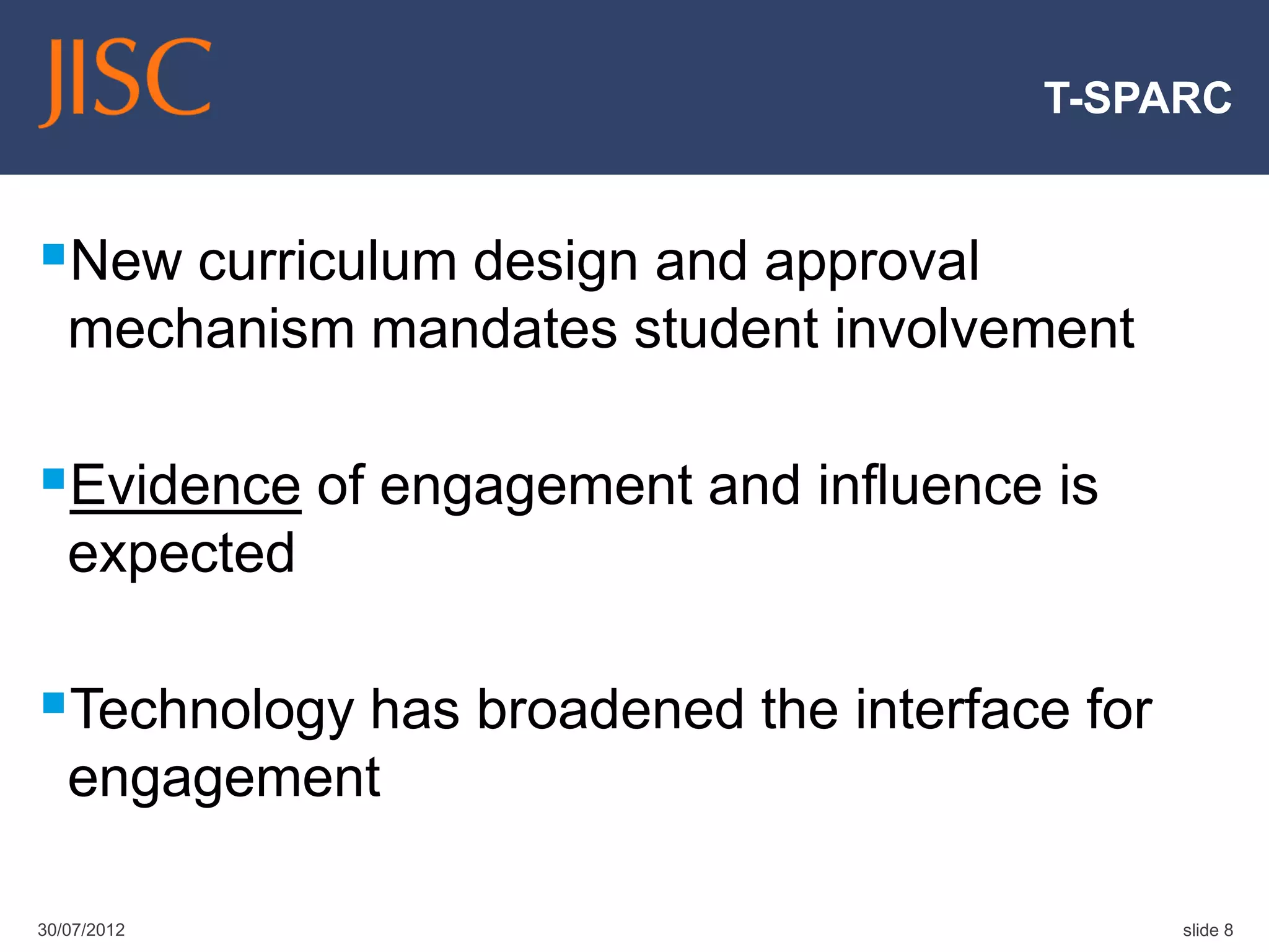 T-SPARC


New curriculum design and approval
   mechanism mandates student involvement

Evidence of engagement and influence is
   expected

Technology has broadened the interface for
   engagement

30/07/2012                                    slide 8
 