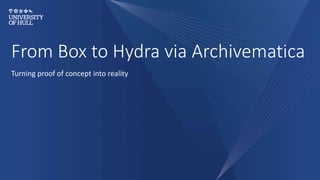 From Box to Hydra via Archivematica
Turning proof of concept into reality
 