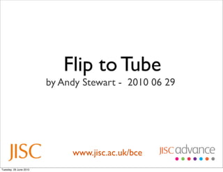 Flip to Tube
                        by Andy Stewart - 2010 06 29




                             www.jisc.ac.uk/bce
Tuesday, 29 June 2010
 