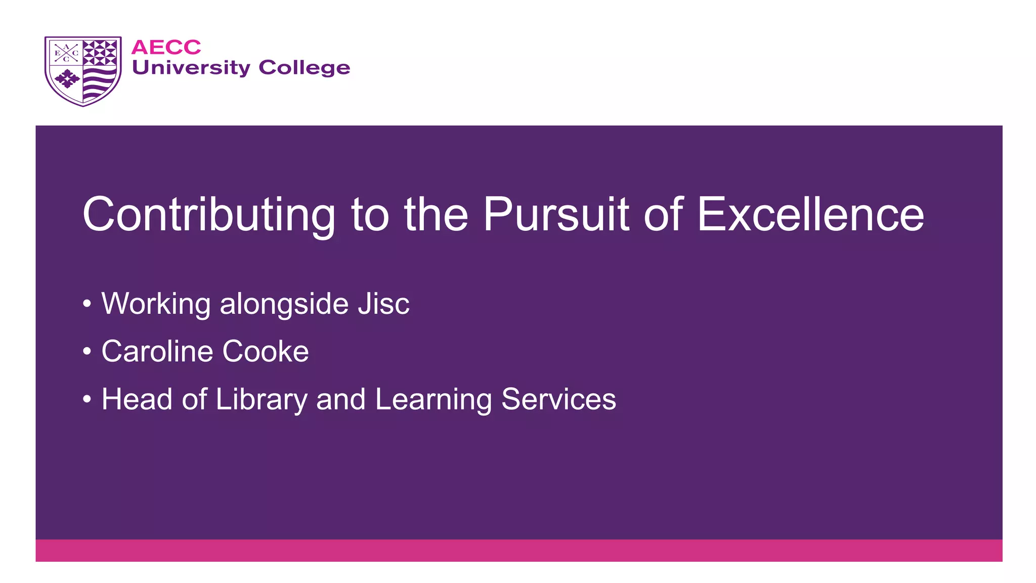 • Working alongside Jisc
• Caroline Cooke
• Head of Library and Learning Services
Contributing to the Pursuit of Excellence
 