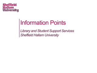 Information Points
Library and Student Support Services
Sheffield Hallam University
 