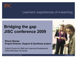 Learners’ experiences of e-learning  08/06/09   | |  Slide  Rhona Sharpe Project Director, Support & Synthesis project Oxford Centre for Staff and Learning Development Oxford Brookes University Bridging the gap JISC conference 2009 