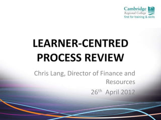 LEARNER-CENTRED
 PROCESS REVIEW
Chris Lang, Director of Finance and
                          Resources
                    26th April 2012
 