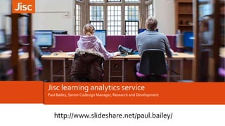 Paul Bailey, Senior Codesign Manager, Research and Development
Jisc learning analytics service
http://www.slideshare.net/paul.bailey/
 