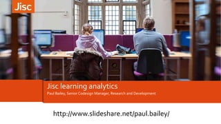 Paul Bailey, Senior Codesign Manager, Research and Development
Jisc learning analytics
http://www.slideshare.net/paul.bailey/
 