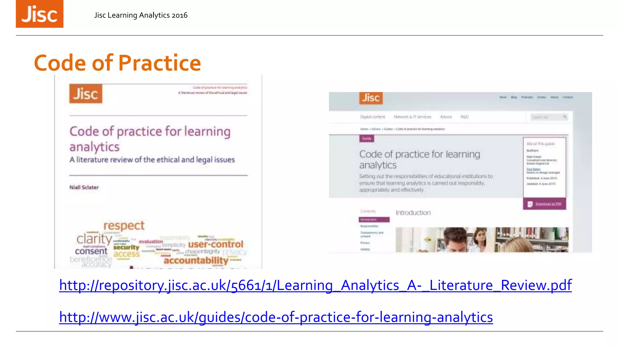 http://www.jisc.ac.uk/guides/code-of-practice-for-learning-analytics
Code of Practice
Jisc Learning Analytics 2016
http://repository.jisc.ac.uk/5661/1/Learning_Analytics_A-_Literature_Review.pdf
 