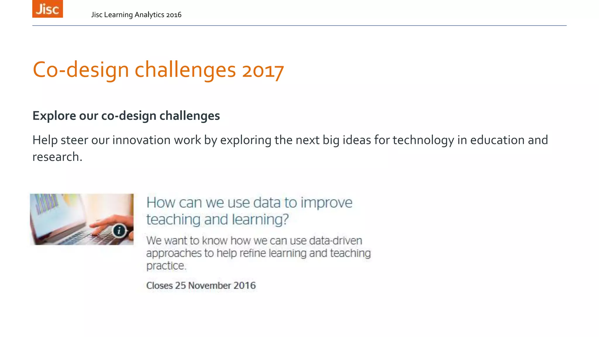 Co-design challenges 2017
Explore our co-design challenges
Help steer our innovation work by exploring the next big ideas for technology in education and
research.
Jisc Learning Analytics 2016
 