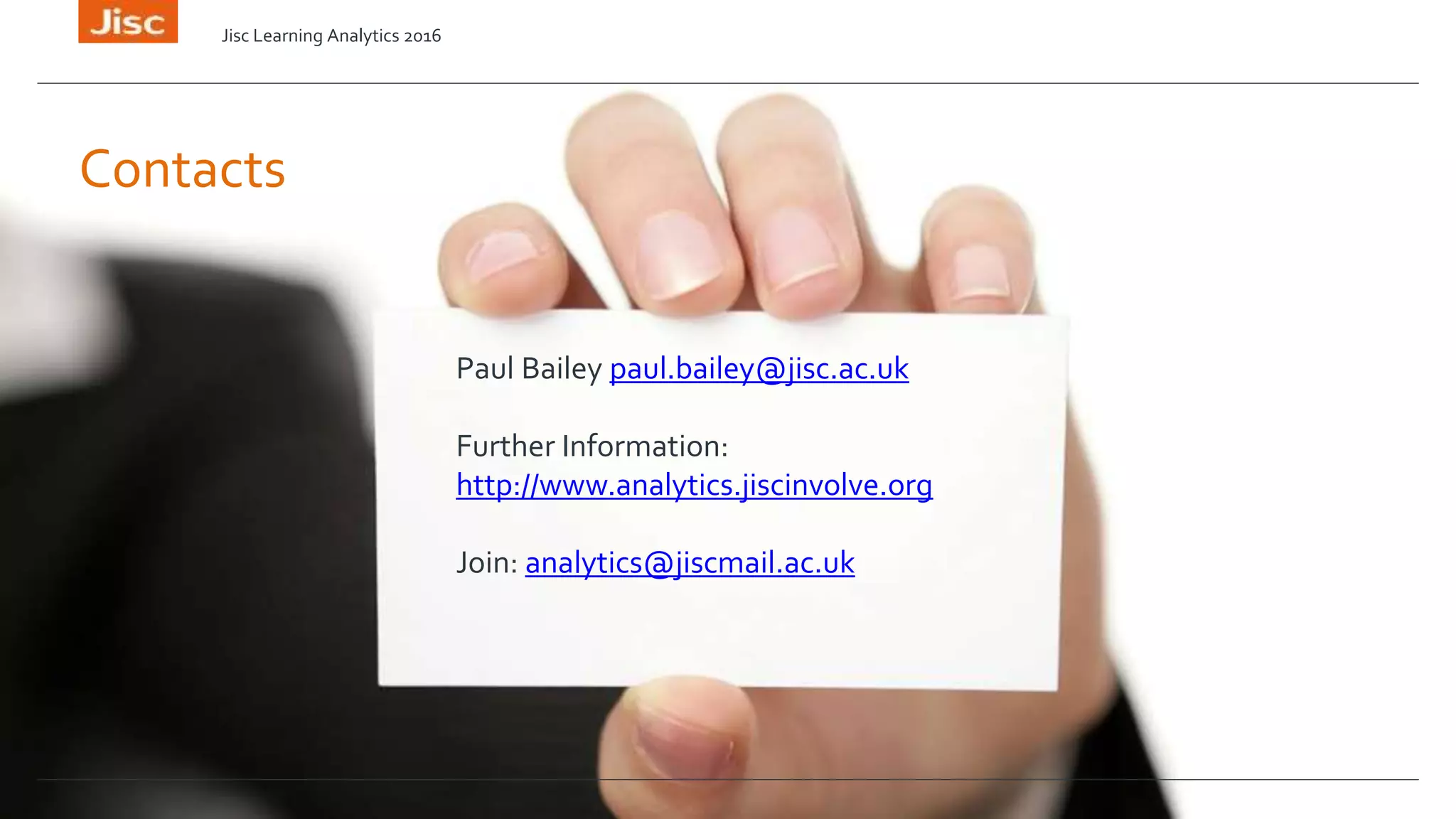 Contacts
Paul Bailey paul.bailey@jisc.ac.uk
Further Information:
http://www.analytics.jiscinvolve.org
Join: analytics@jiscmail.ac.uk
Jisc Learning Analytics 2016
 