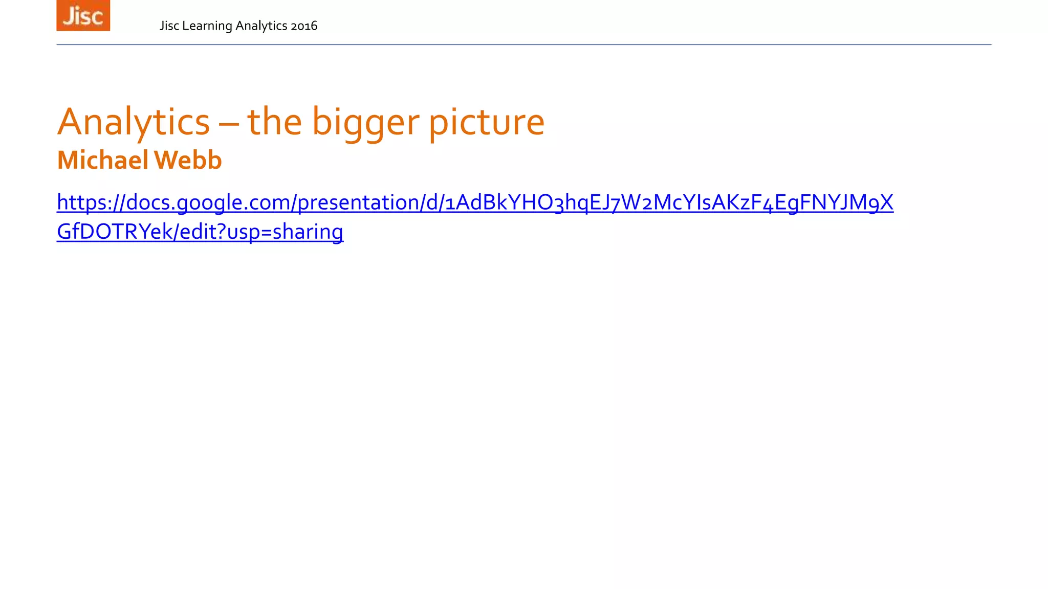 Analytics – the bigger picture
https://docs.google.com/presentation/d/1AdBkYHO3hqEJ7W2McYIsAKzF4EgFNYJM9X
GfDOTRYek/edit?usp=sharing
Jisc Learning Analytics 2016
Michael Webb
 