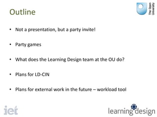 Outline
• Not a presentation, but a party invite!
• Party games
• What does the Learning Design team at the OU do?
• Plans for LD-CIN
• Plans for external work in the future – workload tool
 