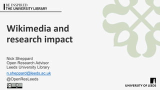 Wikimedia and
research impact
Nick Sheppard
Open Research Advisor
Leeds University Library
n.sheppard@leeds.ac.uk
@OpenResLeeds
 
