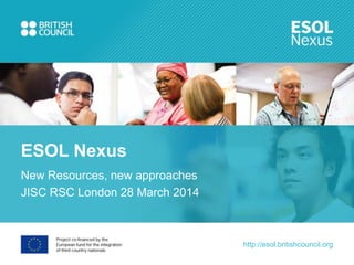 http://esol.britishcouncil.org
New Resources, new approaches
JISC RSC London 28 March 2014
ESOL Nexus
 