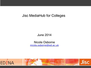 Jisc MediaHub for Colleges 
June 2014 
Nicola Osborne 
nicola.osborne@ed.ac.uk 
 