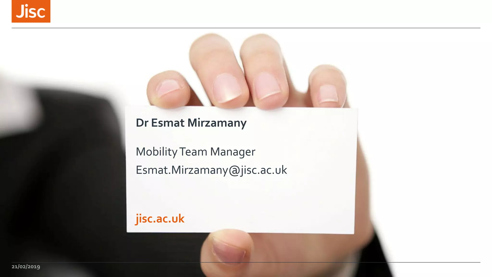 jisc.ac.uk
Dr Esmat Mirzamany
MobilityTeam Manager
Esmat.Mirzamany@jisc.ac.uk
21/02/2019
 