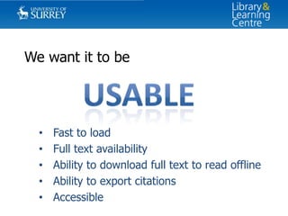 We want it to be

•
•
•
•
•

Fast to load
Full text availability
Ability to download full text to read offline
Ability to export citations
Accessible

 