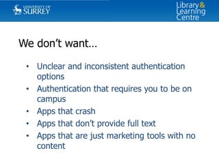 We don’t want…
• Unclear and inconsistent authentication
options
• Authentication that requires you to be on
campus
• Apps that crash
• Apps that don’t provide full text
• Apps that are just marketing tools with no
content

 