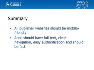 Summary
• All publisher websites should be mobilefriendly
• Apps should have full text, clear
navigation, easy authentication and should
be fast

 