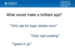 What would make a brilliant app?
“Only ask for login details once”
“Clear sign-posting”
“Speed it up”

 