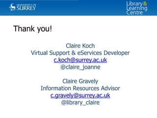 Thank you!
Claire Koch
Virtual Support & eServices Developer
c.koch@surrey.ac.uk
@claire_joanne
Claire Gravely
Information Resources Advisor
c.gravely@surrey.ac.uk
@library_claire

 
