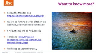 8 July 2014 Jisc Monitor Presentation at Repository Fringe 2014 
Want to know more? 
» Follow the Monitor blog 
http://jis...