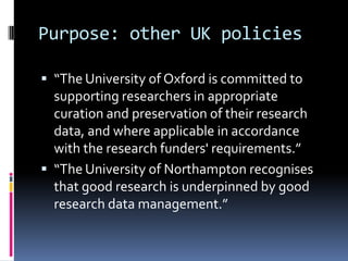 Purpose: other UK policies

 “The University of Oxford is committed to
  supporting researchers in appropriate
  curation...