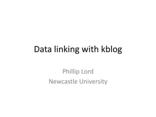 Data linking with kblog Phillip Lord Newcastle University 