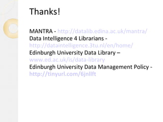Thanks!
MANTRA - http://datalib.edina.ac.uk/mantra/
Data Intelligence 4 Librarians -
http://dataintelligence.3tu.nl/en/home/
Edinburgh University Data Library –
www.ed.ac.uk/is/data-library
Edinburgh University Data Management Policy -
http://tinyurl.com/6jnllft
 
